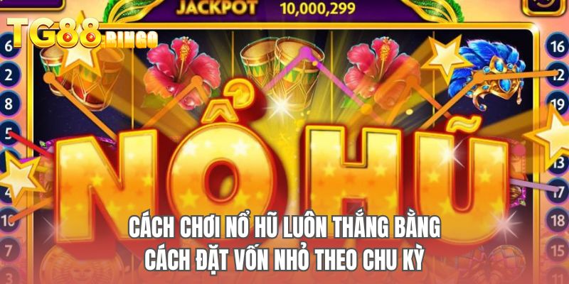Cách chơi nổ hũ luôn thắng bằng cách đặt vốn nhỏ theo chu kỳ
