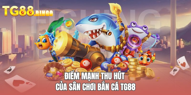 Điểm mạnh thu hút của sân chơi bắn cá TG88